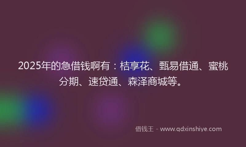 2025年的急借钱啊有：桔享花、甄易借通、蜜桃分期、速贷通、森泽商城等。