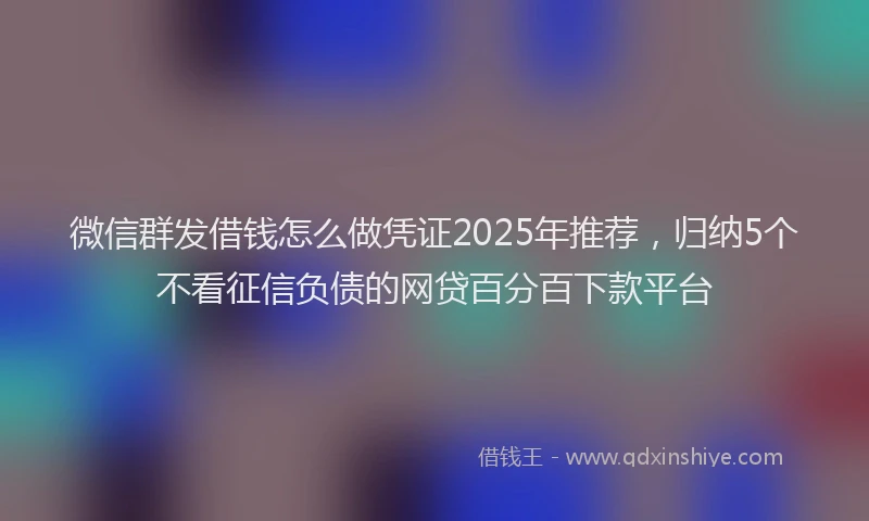 微信群发借钱怎么做凭证2025年推荐，归纳5个不看征信负债的网贷百分百下款平台