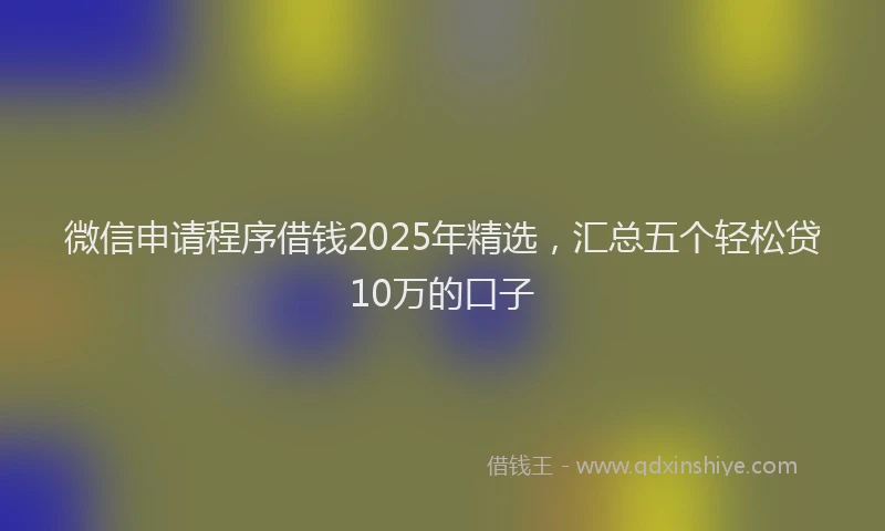 微信申请程序借钱2025年精选，汇总五个轻松贷10万的口子