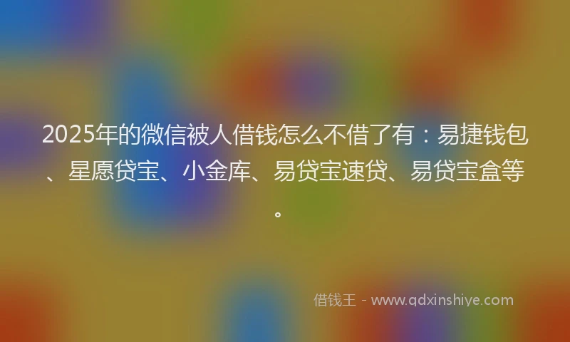 2025年的微信被人借钱怎么不借了有：易捷钱包、星愿贷宝、小金库、易贷宝速贷、易贷宝盒等。