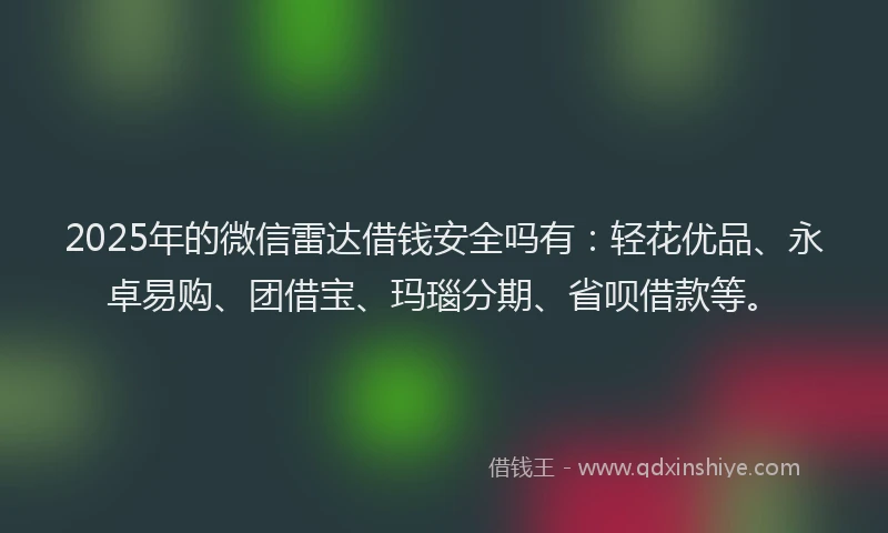 2025年的微信雷达借钱安全吗有：轻花优品、永卓易购、团借宝、玛瑙分期、省呗借款等。