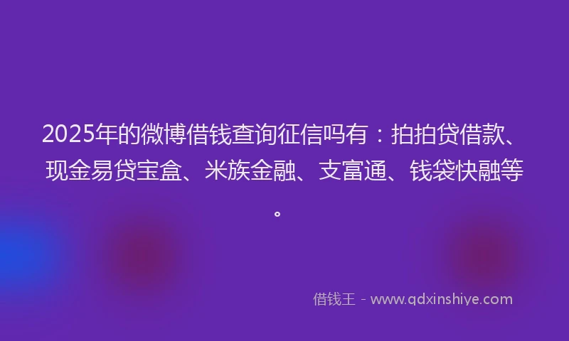 2025年的微博借钱查询征信吗有：拍拍贷借款、现金易贷宝盒、米族金融、支富通、钱袋快融等。