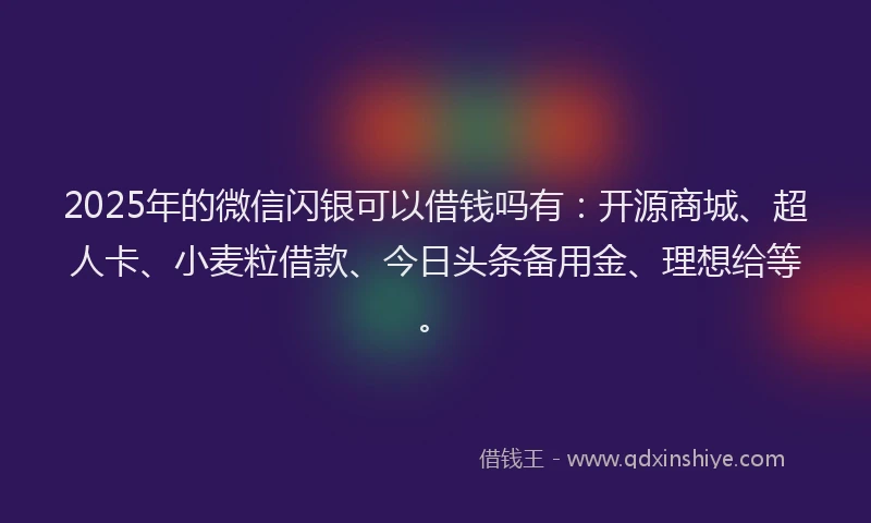 2025年的微信闪银可以借钱吗有：开源商城、超人卡、小麦粒借款、今日头条备用金、理想给等。