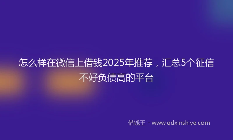 怎么样在微信上借钱2025年推荐，汇总5个征信不好负债高的平台