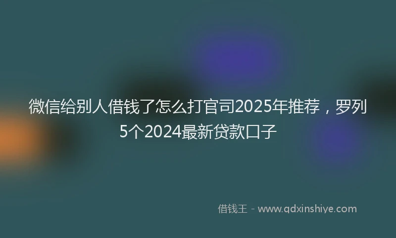 微信给别人借钱了怎么打官司2025年推荐，罗列5个2024最新贷款口子