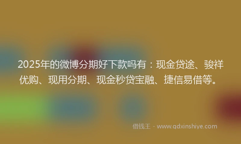 2025年的微博分期好下款吗有：现金贷途、骏祥优购、现用分期、现金秒贷宝融、捷信易借等。