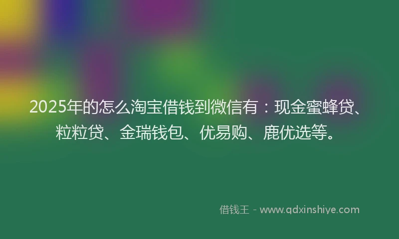 2025年的怎么淘宝借钱到微信有：现金蜜蜂贷、粒粒贷、金瑞钱包、优易购、鹿优选等。