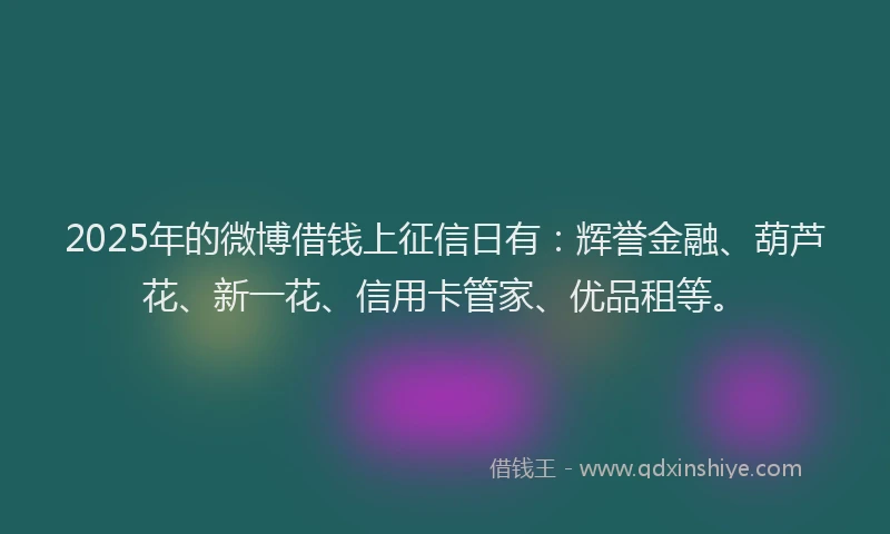 2025年的微博借钱上征信日有：辉誉金融、葫芦花、新一花、信用卡管家、优品租等。