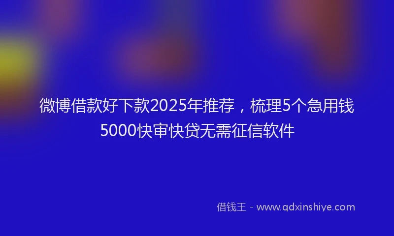 微博借款好下款2025年推荐，梳理5个急用钱5000快审快贷无需征信软件