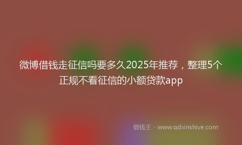 微博借钱走征信吗要多久2025年推荐，整理5个正规不看征信的小额贷款app
