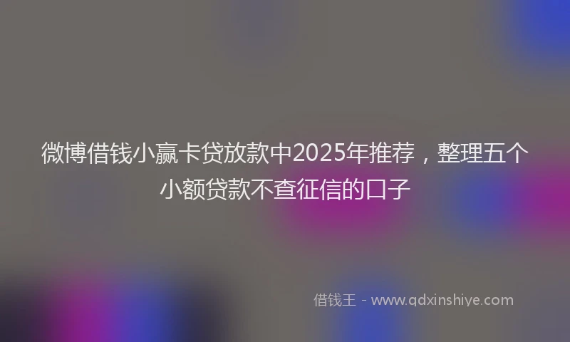 微博借钱小赢卡贷放款中2025年推荐，整理五个小额贷款不查征信的口子