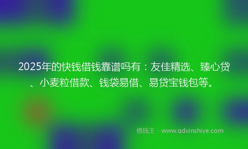 2025年的快钱借钱靠谱吗有：友佳精选、臻心贷、小麦粒借款、钱袋易借、易贷宝钱包等。