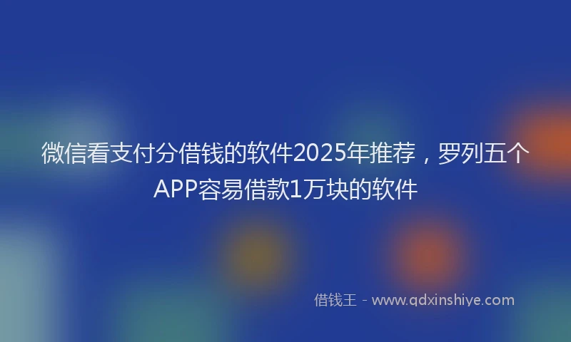 微信看支付分借钱的软件2025年推荐，罗列五个APP容易借款1万块的软件