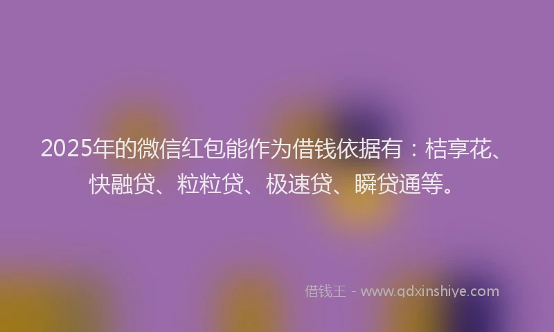 2025年的微信红包能作为借钱依据有：桔享花、快融贷、粒粒贷、极速贷、瞬贷通等。
