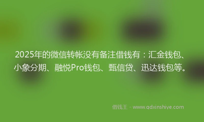 2025年的微信转帐没有备注借钱有：汇金钱包、小象分期、融悦Pro钱包、甄信贷、迅达钱包等。