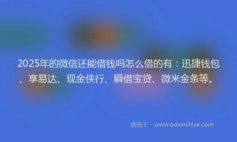 2025年的微信还能借钱吗怎么借的有：迅捷钱包、享易达、现金侠行、瞬借宝贷、微米金条等。