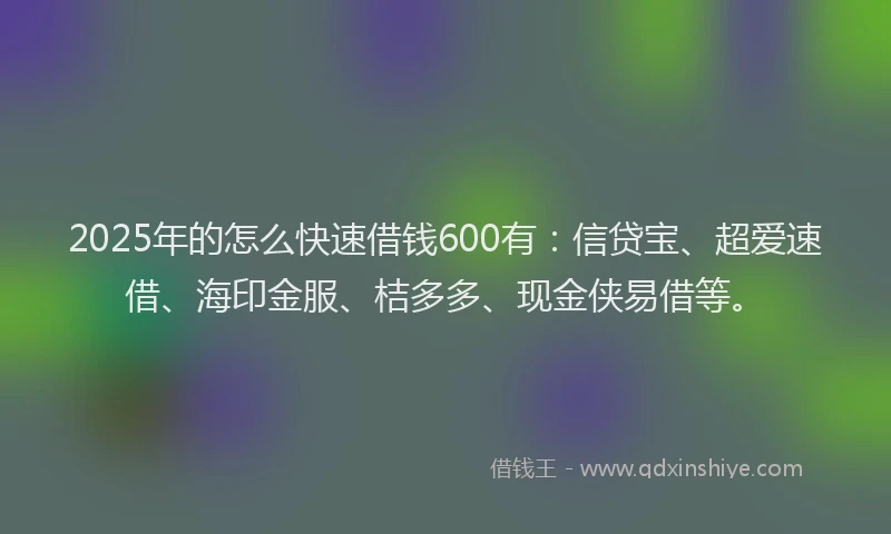 2025年的怎么快速借钱600有：信贷宝、超爱速借、海印金服、桔多多、现金侠易借等。