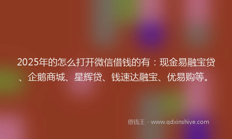 2025年的怎么打开微信借钱的有：现金易融宝贷、企鹅商城、星辉贷、钱速达融宝、优易购等。
