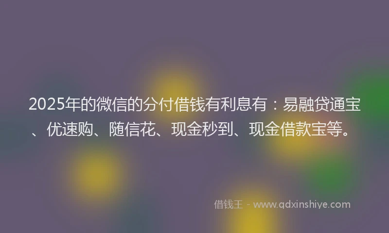 2025年的微信的分付借钱有利息有：易融贷通宝、优速购、随信花、现金秒到、现金借款宝等。