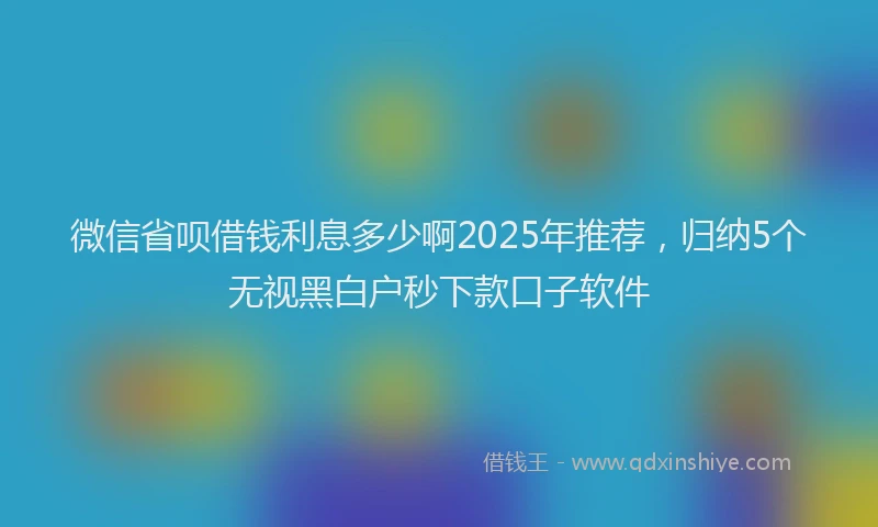 微信省呗借钱利息多少啊2025年推荐，归纳5个无视黑白户秒下款口子软件