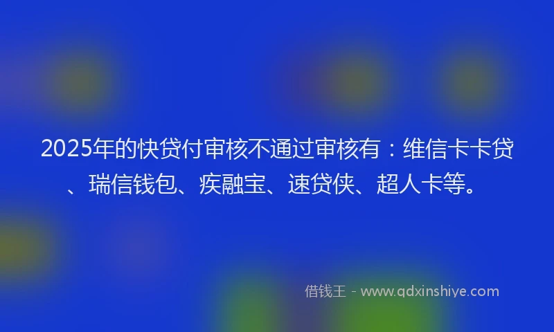 2025年的快贷付审核不通过审核有：维信卡卡贷、瑞信钱包、疾融宝、速贷侠、超人卡等。