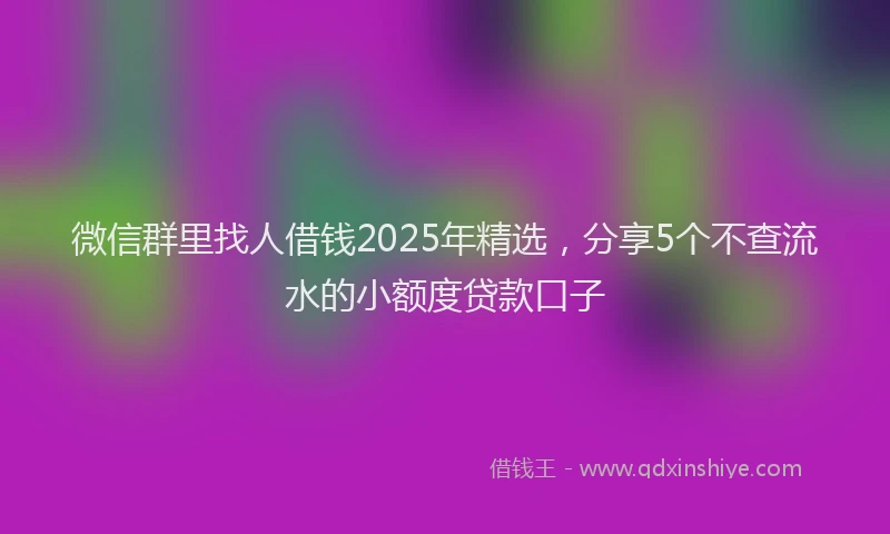 微信群里找人借钱2025年精选，分享5个不查流水的小额度贷款口子