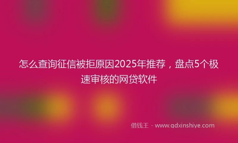 怎么查询征信被拒原因2025年推荐，盘点5个极速审核的网贷软件
