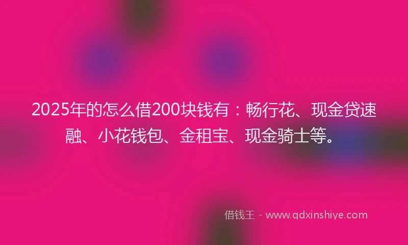 2025年的怎么借200块钱有：畅行花、现金贷速融、小花钱包、金租宝、现金骑士等。