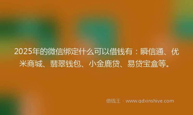 2025年的微信绑定什么可以借钱有：瞬信通、优米商城、翡翠钱包、小金鹿贷、易贷宝盒等。