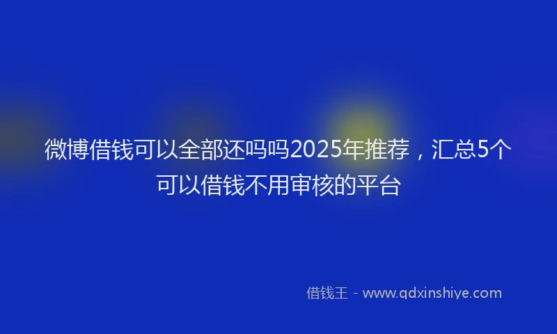 微博借钱可以全部还吗吗2025年推荐，汇总5个可以借钱不用审核的平台