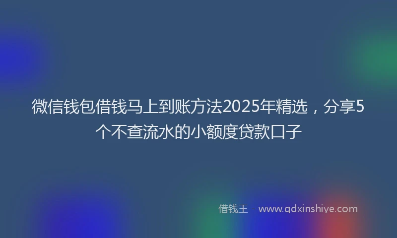 微信钱包借钱马上到账方法2025年精选，分享5个不查流水的小额度贷款口子
