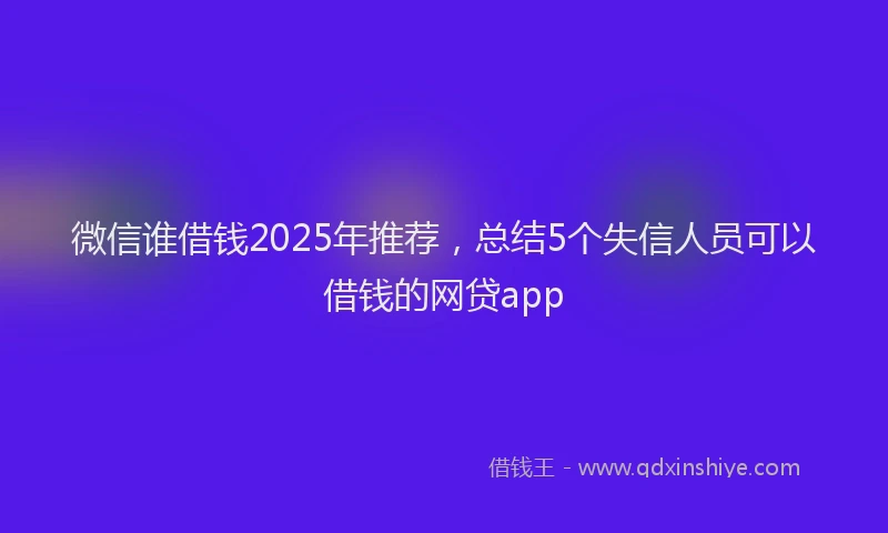 微信谁借钱2025年推荐，总结5个失信人员可以借钱的网贷app