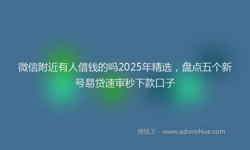 微信附近有人借钱的吗2025年精选，盘点五个新号易贷速审秒下款口子