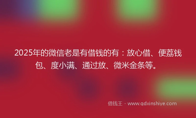 2025年的微信老是有借钱的有：放心借、便荔钱包、度小满、通过放、微米金条等。
