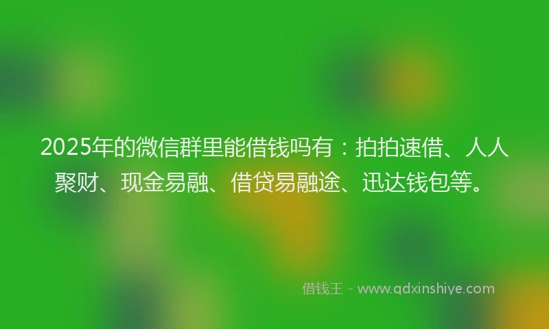 2025年的微信群里能借钱吗有：拍拍速借、人人聚财、现金易融、借贷易融途、迅达钱包等。