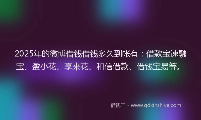 2025年的微博借钱借钱多久到帐有：借款宝速融宝、盈小花、享来花、和信借款、借钱宝易等。