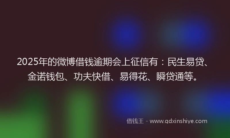 2025年的微博借钱逾期会上征信有：民生易贷、金诺钱包、功夫快借、易得花、瞬贷通等。
