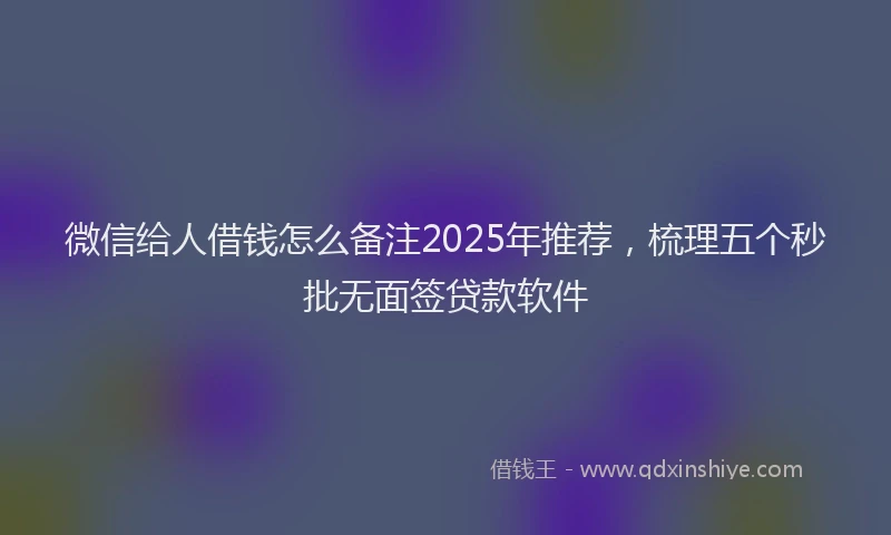 微信给人借钱怎么备注2025年推荐，梳理五个秒批无面签贷款软件