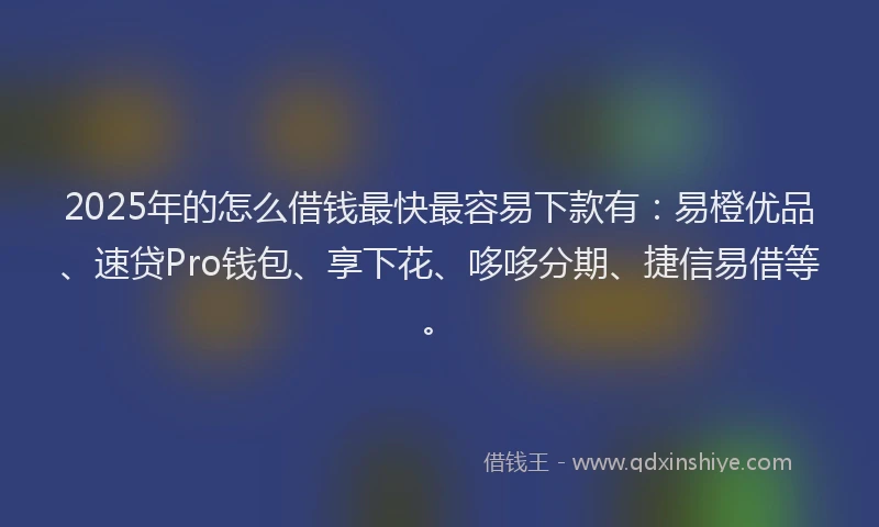 2025年的怎么借钱最快最容易下款有：易橙优品、速贷Pro钱包、享下花、哆哆分期、捷信易借等。