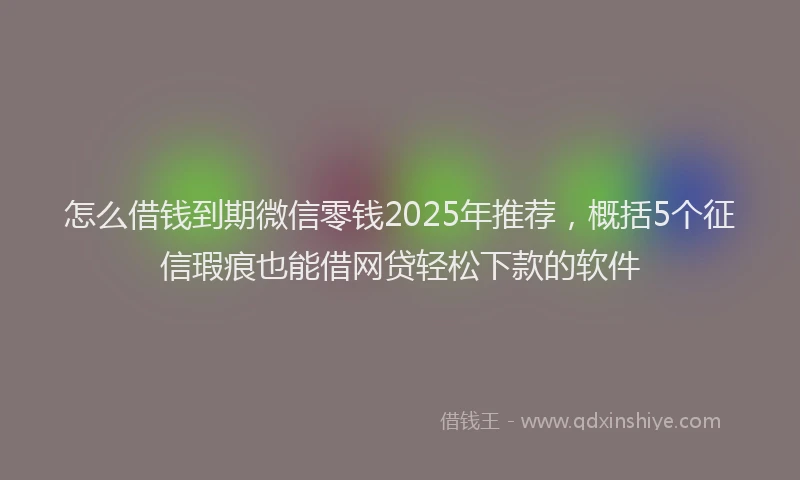 怎么借钱到期微信零钱2025年推荐，概括5个征信瑕疵也能借网贷轻松下款的软件