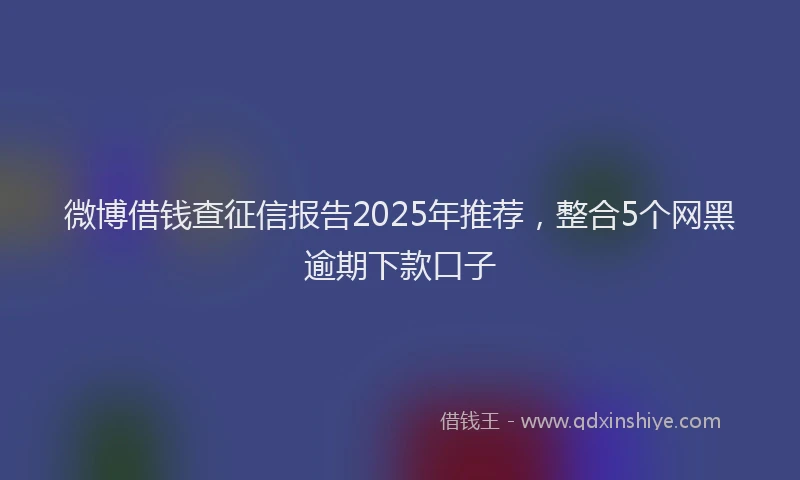 微博借钱查征信报告2025年推荐，整合5个网黑逾期下款口子