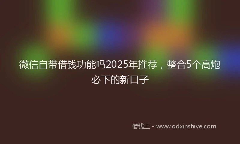 微信自带借钱功能吗2025年推荐，整合5个高炮必下的新口子