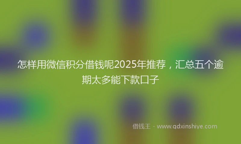怎样用微信积分借钱呢2025年推荐，汇总五个逾期太多能下款口子