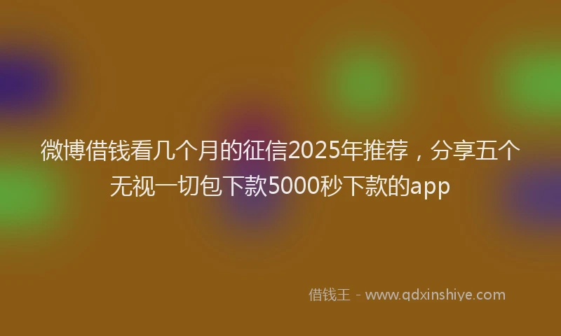 微博借钱看几个月的征信2025年推荐，分享五个无视一切包下款5000秒下款的app