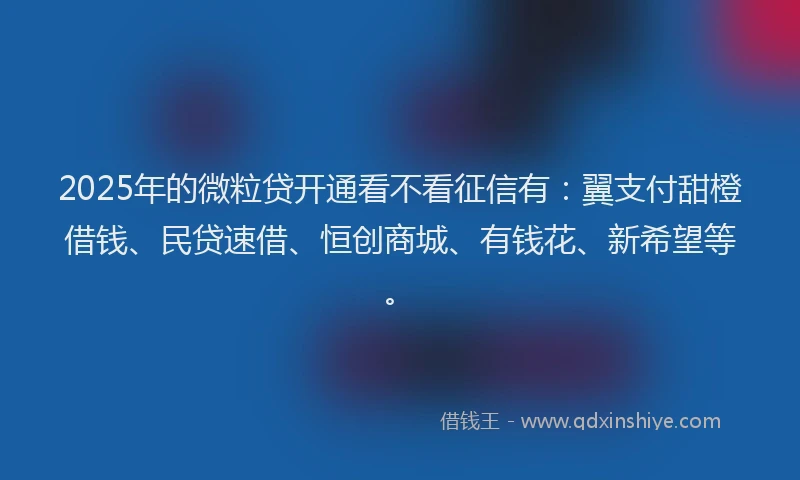 2025年的微粒贷开通看不看征信有：翼支付甜橙借钱、民贷速借、恒创商城、有钱花、新希望等。
