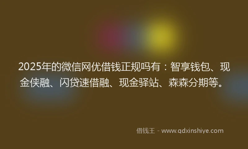 2025年的微信网优借钱正规吗有：智享钱包、现金侠融、闪贷速借融、现金驿站、森森分期等。