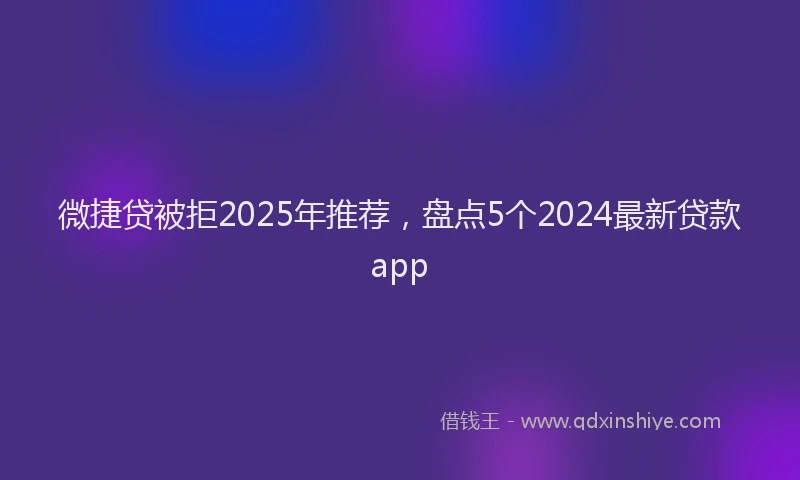 微捷贷被拒2025年推荐，盘点5个2024最新贷款app
