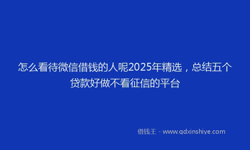 怎么看待微信借钱的人呢2025年精选，总结五个贷款好做不看征信的平台
