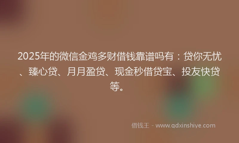 2025年的微信金鸡多财借钱靠谱吗有：贷你无忧、臻心贷、月月盈贷、现金秒借贷宝、投友快贷等。