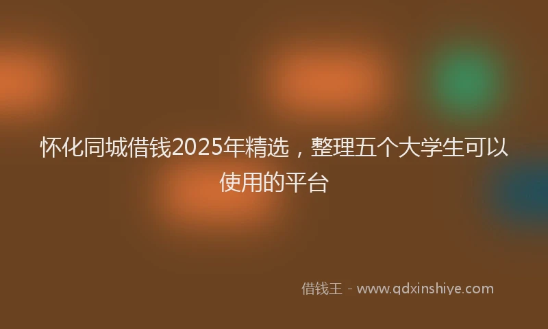 怀化同城借钱2025年精选，整理五个大学生可以使用的平台